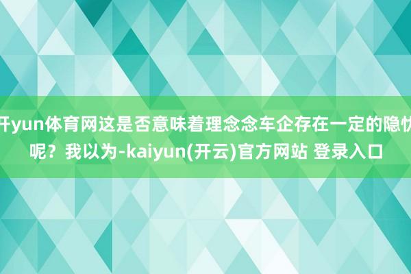 开yun体育网这是否意味着理念念车企存在一定的隐忧呢？我以为-kaiyun(开云)官方网站 登录入口