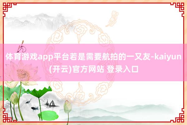 体育游戏app平台若是需要航拍的一又友-kaiyun(开云)官方网站 登录入口