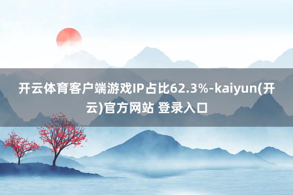 开云体育客户端游戏IP占比62.3%-kaiyun(开云)官方网站 登录入口