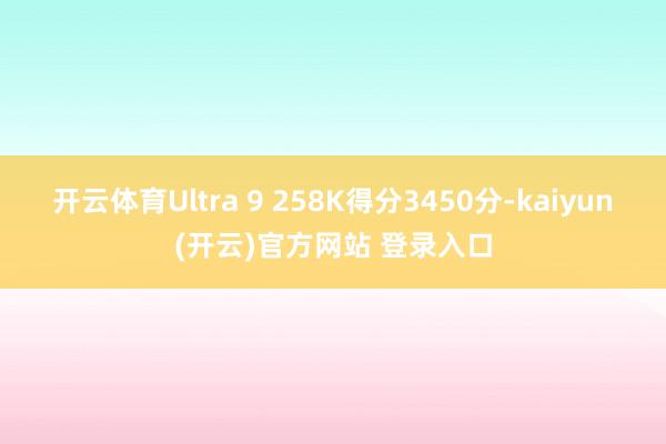 开云体育Ultra 9 258K得分3450分-kaiyun(开云)官方网站 登录入口