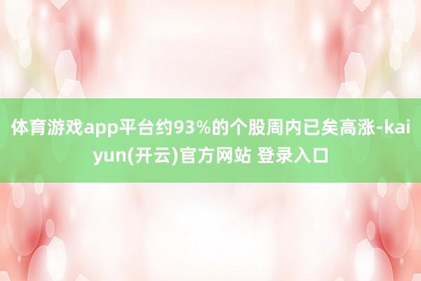 体育游戏app平台约93%的个股周内已矣高涨-kaiyun(开云)官方网站 登录入口