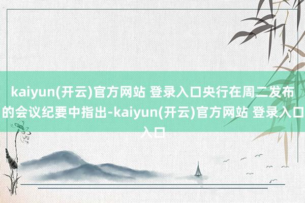 kaiyun(开云)官方网站 登录入口央行在周二发布的会议纪要中指出-kaiyun(开云)官方网站 登录入口