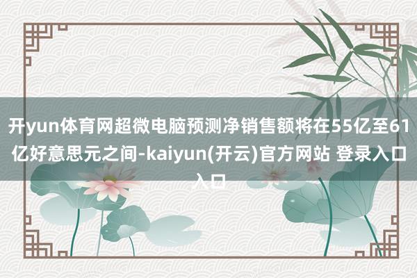 开yun体育网超微电脑预测净销售额将在55亿至61亿好意思元之间-kaiyun(开云)官方网站 登录入口