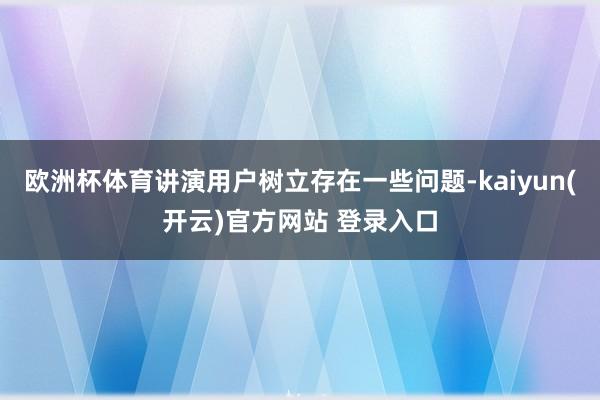 欧洲杯体育讲演用户树立存在一些问题-kaiyun(开云)官方网站 登录入口