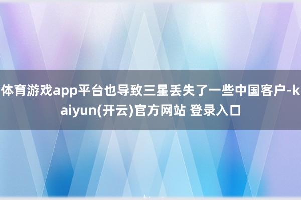 体育游戏app平台也导致三星丢失了一些中国客户-kaiyun(开云)官方网站 登录入口