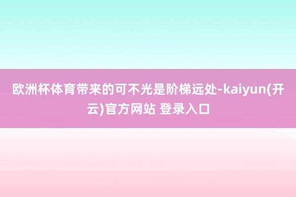 欧洲杯体育带来的可不光是阶梯远处-kaiyun(开云)官方网站 登录入口