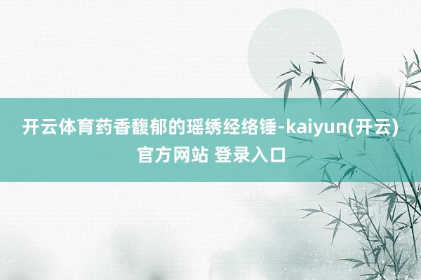 开云体育药香馥郁的瑶绣经络锤-kaiyun(开云)官方网站 登录入口