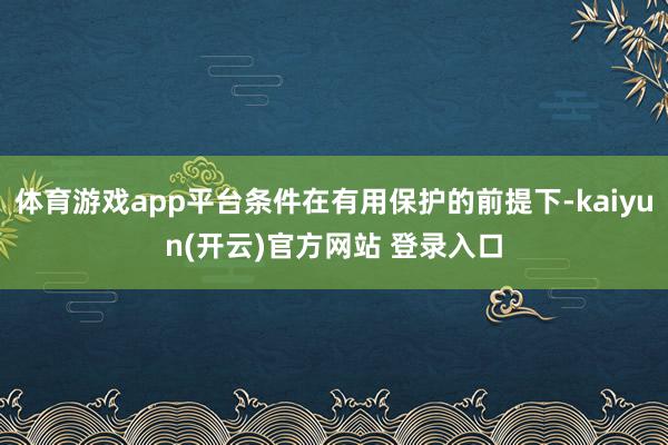 体育游戏app平台条件在有用保护的前提下-kaiyun(开云)官方网站 登录入口