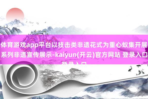 体育游戏app平台以技击类非遗花式为重心蚁集开展系列非遗宣传展示-kaiyun(开云)官方网站 登录入口