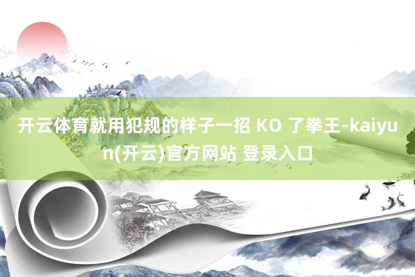 开云体育就用犯规的样子一招 KO 了拳王-kaiyun(开云)官方网站 登录入口