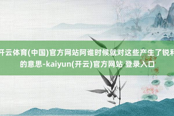 开云体育(中国)官方网站阿谁时候就对这些产生了锐利的意思-kaiyun(开云)官方网站 登录入口