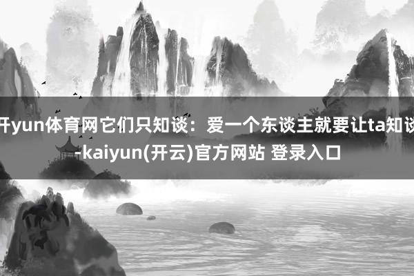 开yun体育网它们只知谈：爱一个东谈主就要让ta知谈-kaiyun(开云)官方网站 登录入口