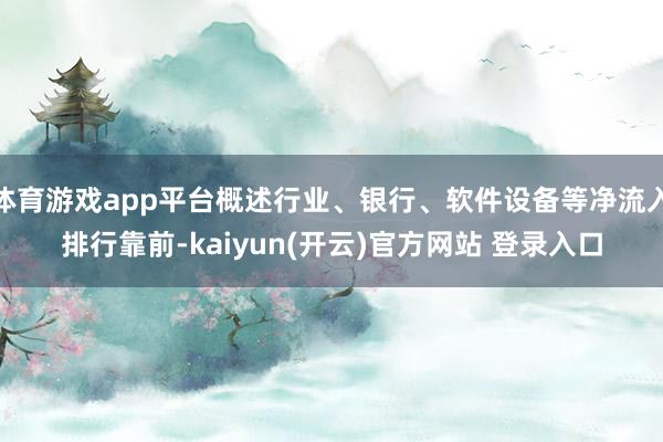 体育游戏app平台概述行业、银行、软件设备等净流入排行靠前-kaiyun(开云)官方网站 登录入口