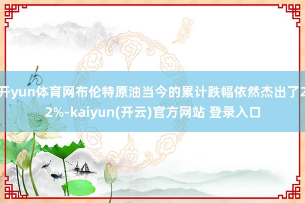 开yun体育网布伦特原油当今的累计跌幅依然杰出了22%-kaiyun(开云)官方网站 登录入口