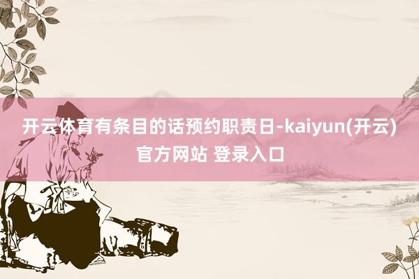 开云体育有条目的话预约职责日-kaiyun(开云)官方网站 登录入口