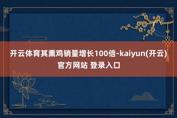 开云体育其熏鸡销量增长100倍-kaiyun(开云)官方网站 登录入口