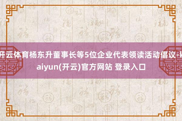 开云体育杨东升董事长等5位企业代表领读活动倡议-kaiyun(开云)官方网站 登录入口