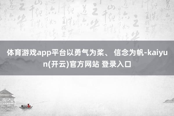 体育游戏app平台以勇气为桨、 信念为帆-kaiyun(开云)官方网站 登录入口