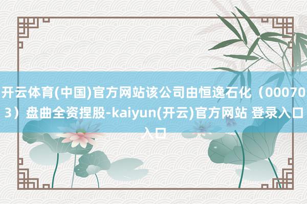 开云体育(中国)官方网站该公司由恒逸石化（000703）盘曲全资捏股-kaiyun(开云)官方网站 登录入口