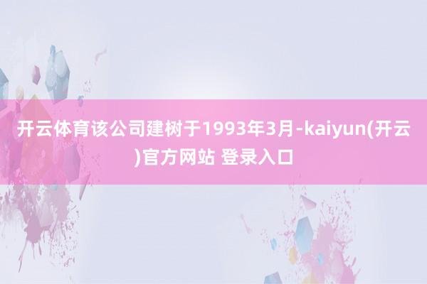 开云体育该公司建树于1993年3月-kaiyun(开云)官方网站 登录入口