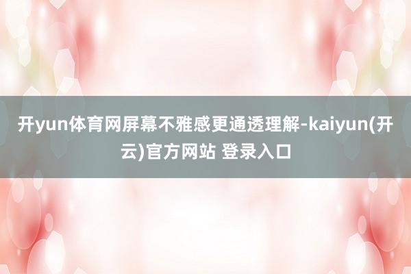 开yun体育网屏幕不雅感更通透理解-kaiyun(开云)官方网站 登录入口