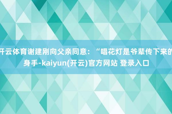 开云体育谢建刚向父亲同意：“唱花灯是爷辈传下来的身手-kaiyun(开云)官方网站 登录入口