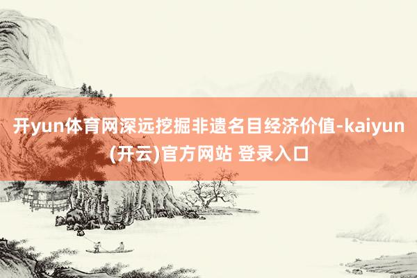 开yun体育网深远挖掘非遗名目经济价值-kaiyun(开云)官方网站 登录入口