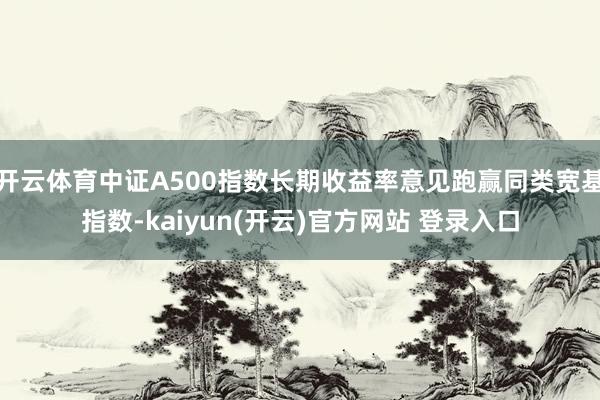 开云体育中证A500指数长期收益率意见跑赢同类宽基指数-kaiyun(开云)官方网站 登录入口