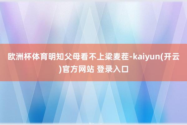 欧洲杯体育明知父母看不上梁麦茬-kaiyun(开云)官方网站 登录入口