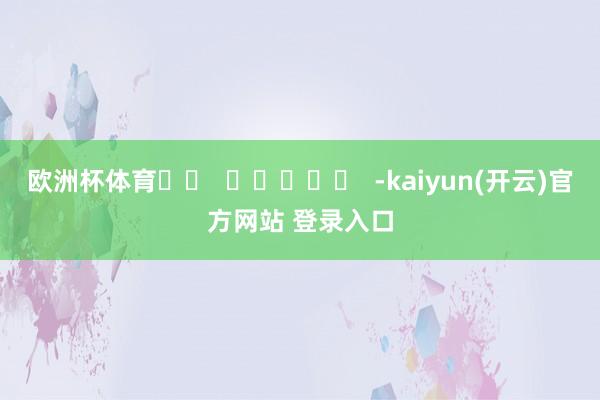 欧洲杯体育		  					  -kaiyun(开云)官方网站 登录入口