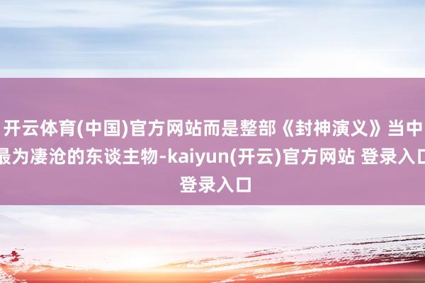 开云体育(中国)官方网站而是整部《封神演义》当中最为凄沧的东谈主物-kaiyun(开云)官方网站 登录入口