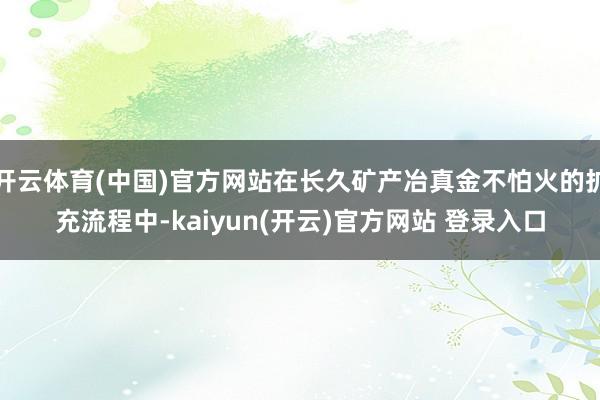 开云体育(中国)官方网站在长久矿产冶真金不怕火的扩充流程中-kaiyun(开云)官方网站 登录入口