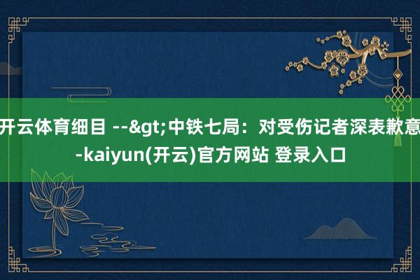 开云体育细目 -->中铁七局：对受伤记者深表歉意-kaiyun(开云)官方网站 登录入口