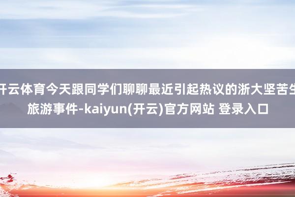 开云体育今天跟同学们聊聊最近引起热议的浙大坚苦生旅游事件-kaiyun(开云)官方网站 登录入口