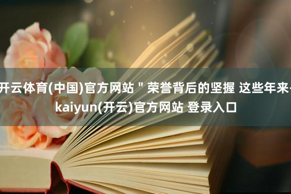 开云体育(中国)官方网站＂荣誉背后的坚握 这些年来-kaiyun(开云)官方网站 登录入口