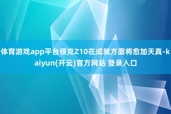 体育游戏app平台领克Z10在成就方面将愈加天真-kaiyun(开云)官方网站 登录入口