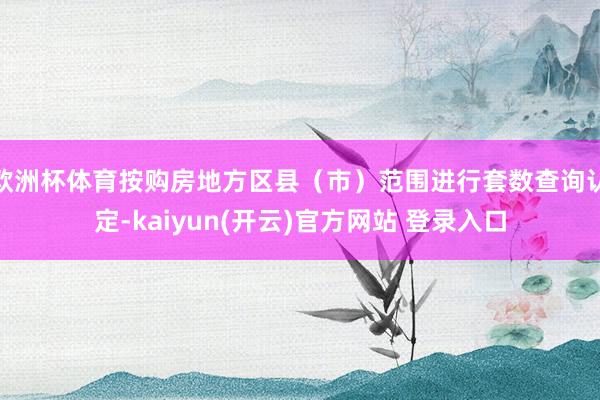 欧洲杯体育按购房地方区县（市）范围进行套数查询认定-kaiyun(开云)官方网站 登录入口