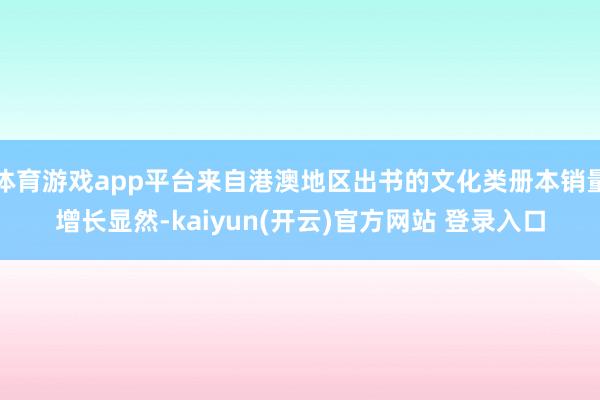 体育游戏app平台来自港澳地区出书的文化类册本销量增长显然-kaiyun(开云)官方网站 登录入口