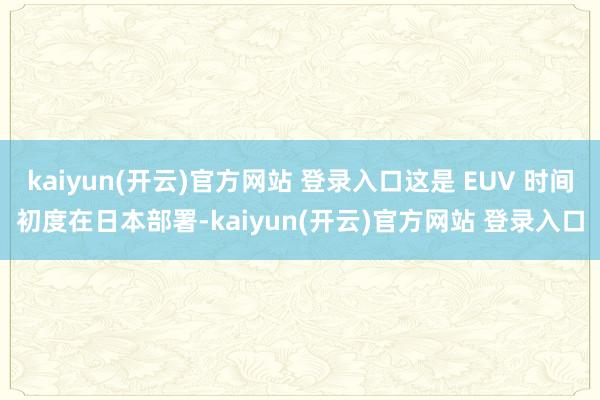 kaiyun(开云)官方网站 登录入口这是 EUV 时间初度在日本部署-kaiyun(开云)官方网站 登录入口