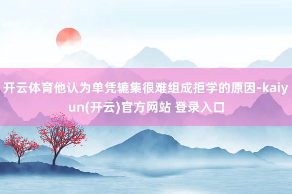 开云体育他认为单凭辘集很难组成拒学的原因-kaiyun(开云)官方网站 登录入口