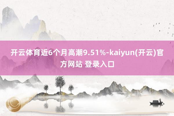 开云体育近6个月高潮9.51%-kaiyun(开云)官方网站 登录入口