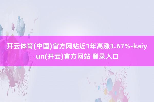 开云体育(中国)官方网站近1年高涨3.67%-kaiyun(开云)官方网站 登录入口