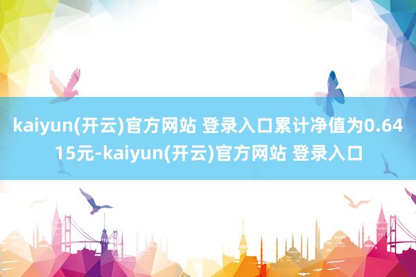 kaiyun(开云)官方网站 登录入口累计净值为0.6415元-kaiyun(开云)官方网站 登录入口