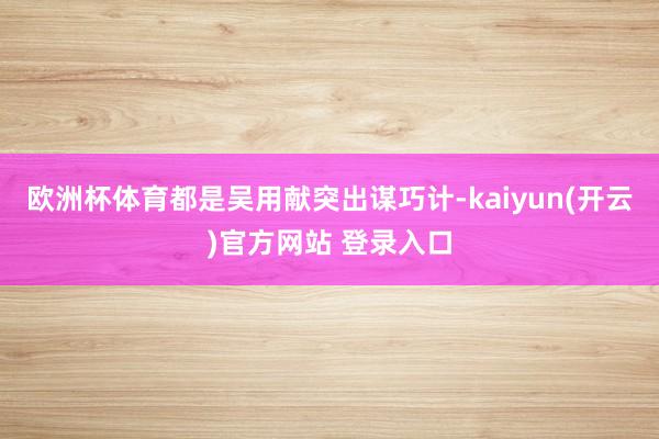 欧洲杯体育都是吴用献突出谋巧计-kaiyun(开云)官方网站 登录入口