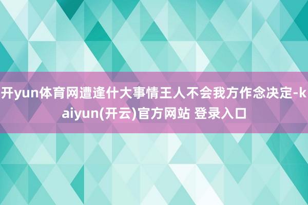 开yun体育网遭逢什大事情王人不会我方作念决定-kaiyun(开云)官方网站 登录入口