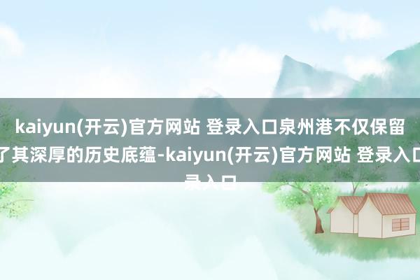 kaiyun(开云)官方网站 登录入口泉州港不仅保留了其深厚的历史底蕴-kaiyun(开云)官方网站 登录入口