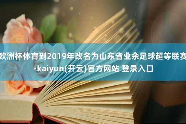 欧洲杯体育到2019年改名为山东省业余足球超等联赛-kaiyun(开云)官方网站 登录入口