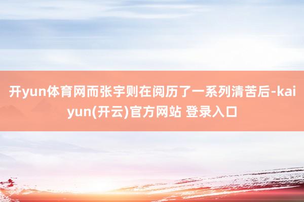 开yun体育网而张宇则在阅历了一系列清苦后-kaiyun(开云)官方网站 登录入口