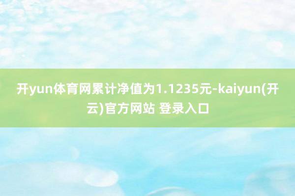 开yun体育网累计净值为1.1235元-kaiyun(开云)官方网站 登录入口