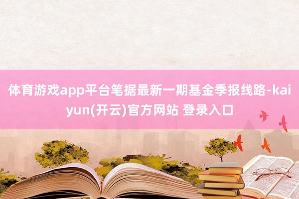 体育游戏app平台笔据最新一期基金季报线路-kaiyun(开云)官方网站 登录入口